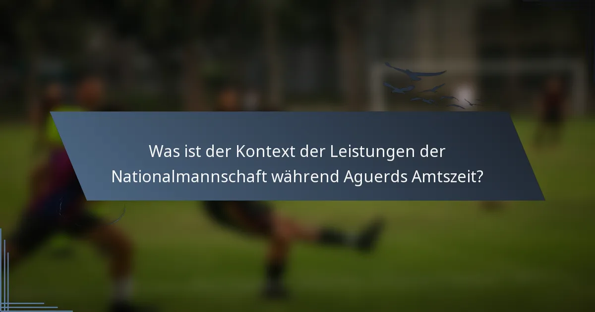 Was ist der Kontext der Leistungen der Nationalmannschaft während Aguerds Amtszeit?