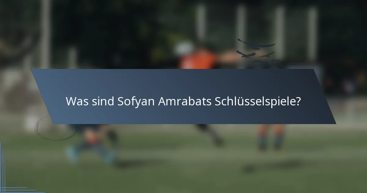 Was sind Sofyan Amrabats Schlüsselspiele?