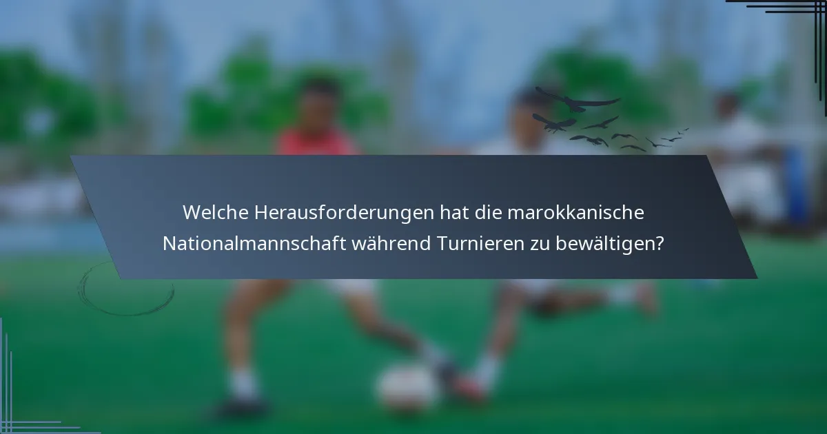 Welche Herausforderungen hat die marokkanische Nationalmannschaft während Turnieren zu bewältigen?