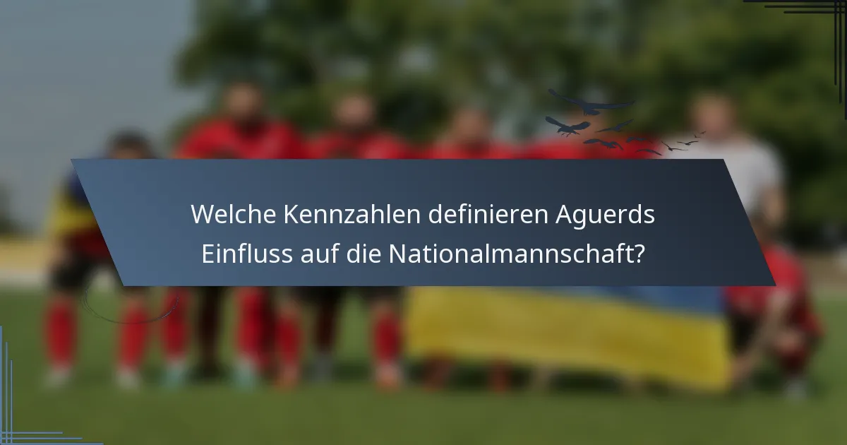 Welche Kennzahlen definieren Aguerds Einfluss auf die Nationalmannschaft?