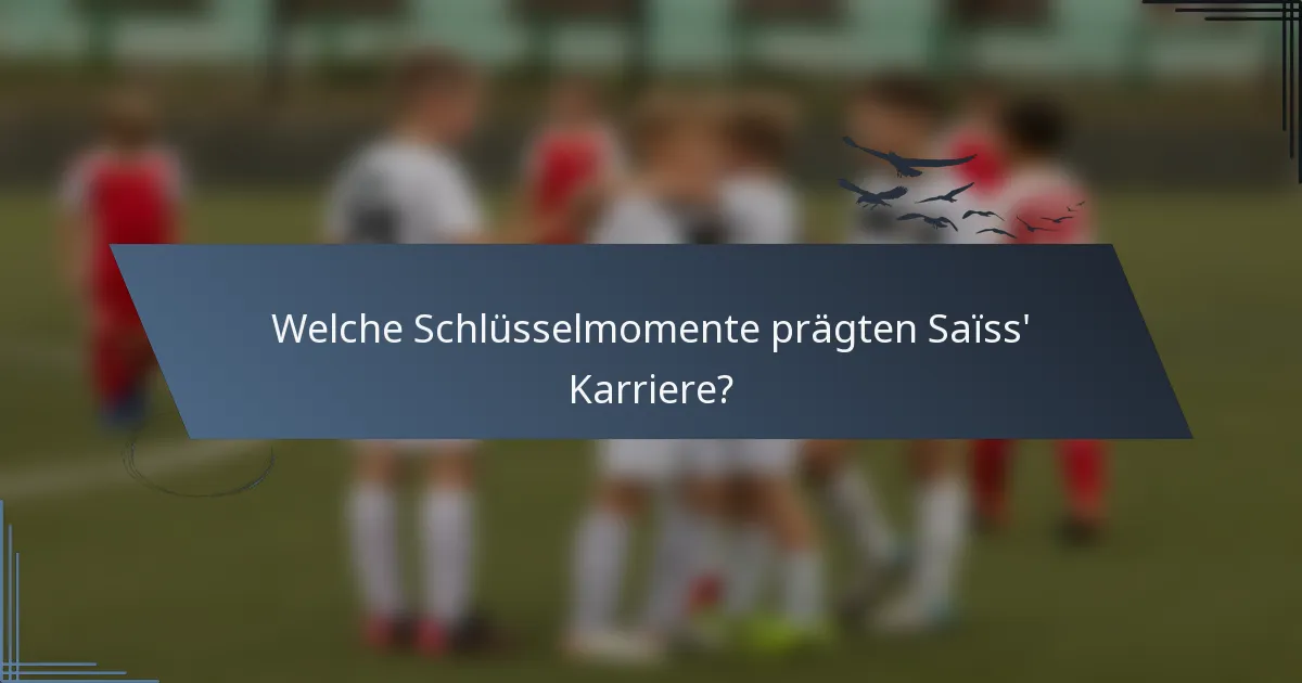 Welche Schlüsselmomente prägten Saïss' Karriere?