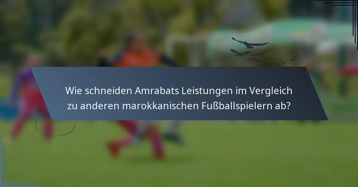 Wie schneiden Amrabats Leistungen im Vergleich zu anderen marokkanischen Fußballspielern ab?