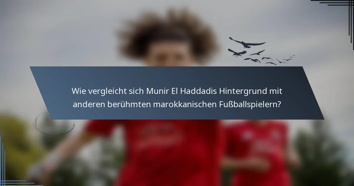 Wie vergleicht sich Munir El Haddadis Hintergrund mit anderen berühmten marokkanischen Fußballspielern?
