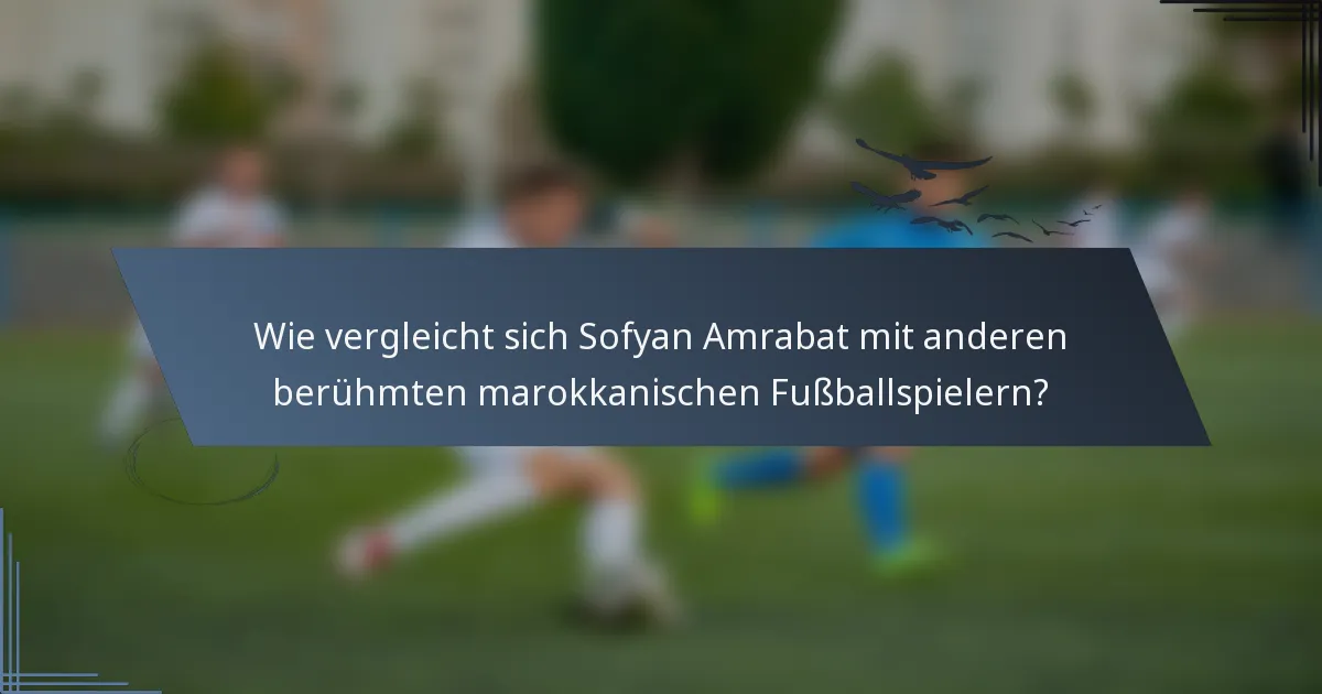 Wie vergleicht sich Sofyan Amrabat mit anderen berühmten marokkanischen Fußballspielern?