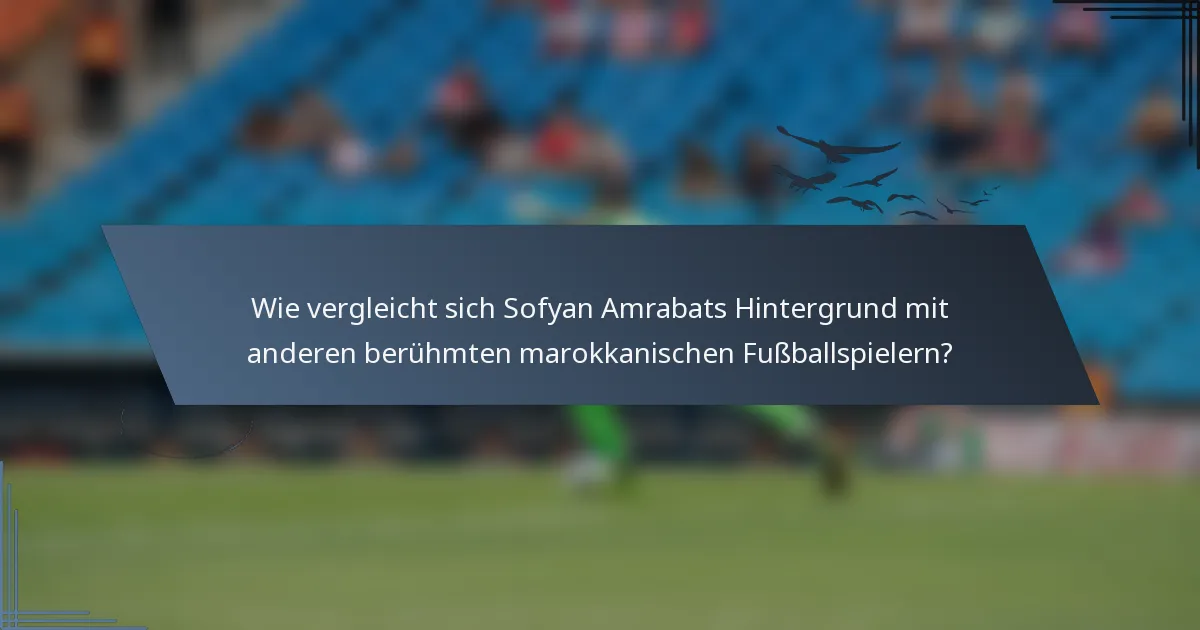 Wie vergleicht sich Sofyan Amrabats Hintergrund mit anderen berühmten marokkanischen Fußballspielern?