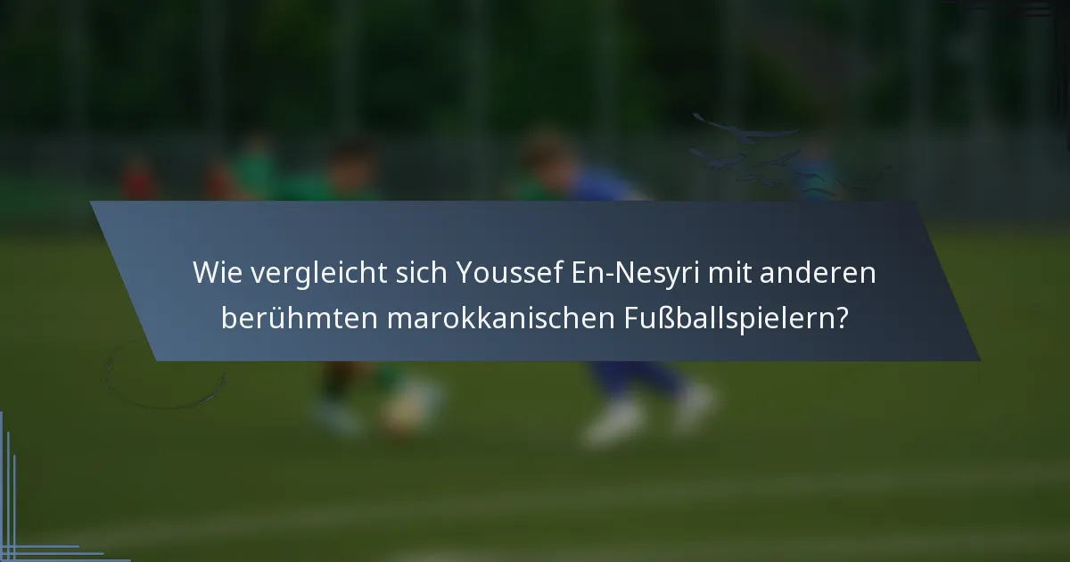 Wie vergleicht sich Youssef En-Nesyri mit anderen berühmten marokkanischen Fußballspielern?